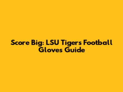 Score Big: LSU Tigers Football Gloves Guide