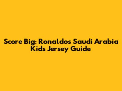 Score Big: Ronaldo's Saudi Arabia Kids' Jersey Guide