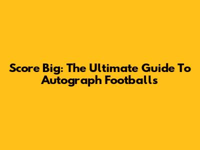 Score Big: The Ultimate Guide To Autograph Footballs