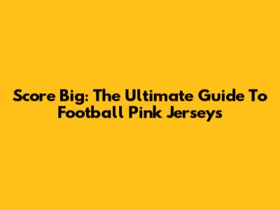 Score Big: The Ultimate Guide To Football Pink Jerseys