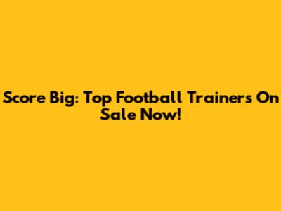 Score Big: Top Football Trainers On Sale Now!