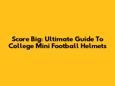 Score Big: Ultimate Guide To College Mini Football Helmets