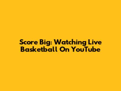 Score Big: Watching Live Basketball On YouTube