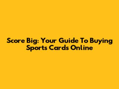 Score Big: Your Guide To Buying Sports Cards Online