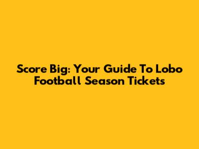 Score Big: Your Guide To Lobo Football Season Tickets