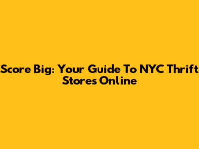 Score Big: Your Guide To NYC Thrift Stores Online