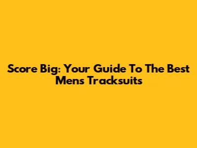 Score Big: Your Guide To The Best Men's Tracksuits
