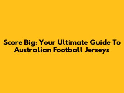 Score Big: Your Ultimate Guide To Australian Football Jerseys