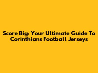 Score Big: Your Ultimate Guide To Corinthians Football Jerseys
