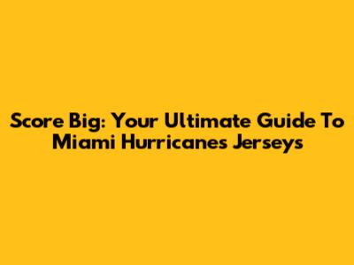 Score Big: Your Ultimate Guide To Miami Hurricanes Jerseys