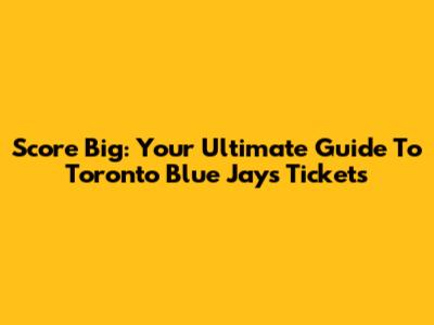 Score Big: Your Ultimate Guide To Toronto Blue Jays Tickets