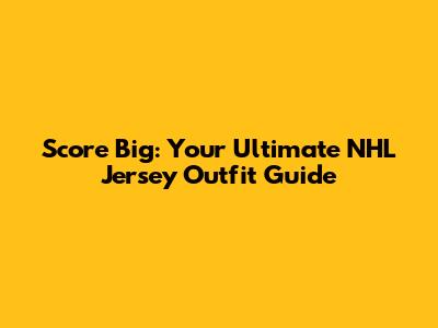 Score Big: Your Ultimate NHL Jersey Outfit Guide