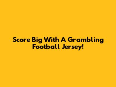 Score Big With A Grambling Football Jersey!