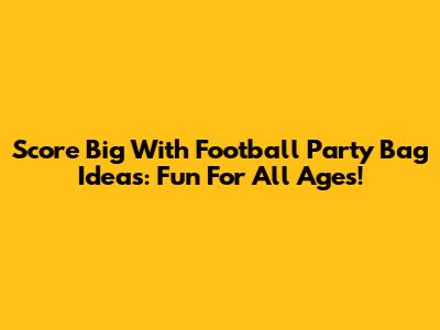 Score Big With Football Party Bag Ideas: Fun For All Ages!