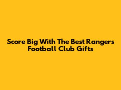 Score Big With The Best Rangers Football Club Gifts