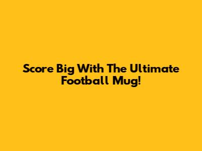 Score Big With The Ultimate Football Mug!