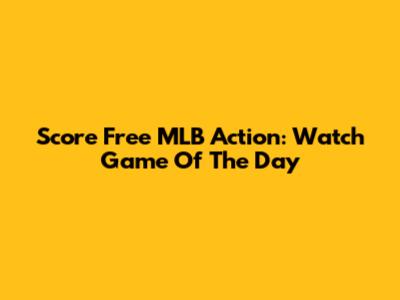 Score Free MLB Action: Watch Game Of The Day