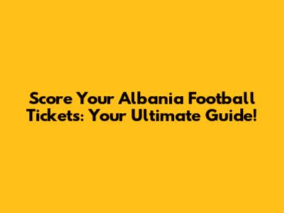 Score Your Albania Football Tickets: Your Ultimate Guide!
