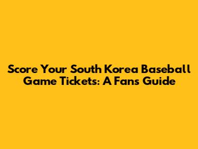 Score Your South Korea Baseball Game Tickets: A Fan's Guide