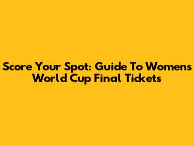 Score Your Spot: Guide To Women's World Cup Final Tickets