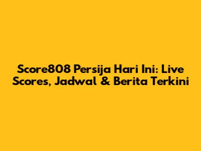 Score808 Persija Hari Ini: Live Scores, Jadwal & Berita Terkini