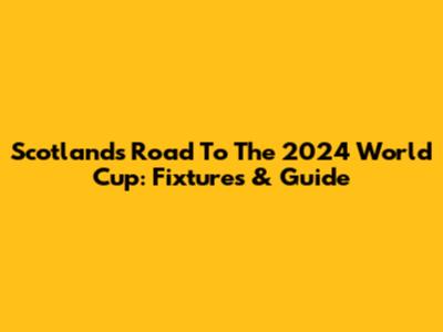 Scotland's Road To The 2024 World Cup: Fixtures & Guide