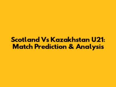 Scotland Vs Kazakhstan U21: Match Prediction & Analysis