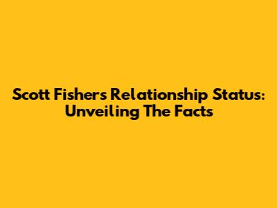 Scott Fisher's Relationship Status: Unveiling The Facts