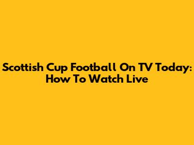 Scottish Cup Football On TV Today: How To Watch Live