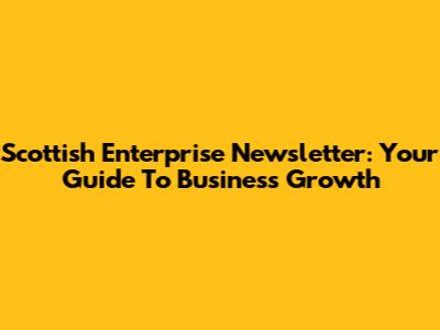 Scottish Enterprise Newsletter: Your Guide To Business Growth