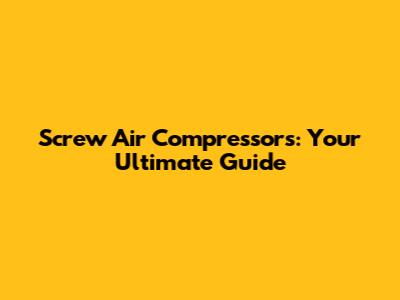 Screw Air Compressors: Your Ultimate Guide