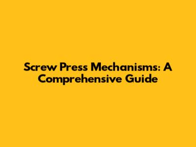 Screw Press Mechanisms: A Comprehensive Guide