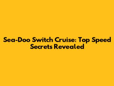 Sea-Doo Switch Cruise: Top Speed Secrets Revealed