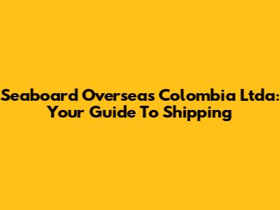 Seaboard Overseas Colombia Ltda: Your Guide To Shipping