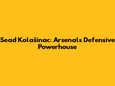 Sead Kolašinac: Arsenal's Defensive Powerhouse
