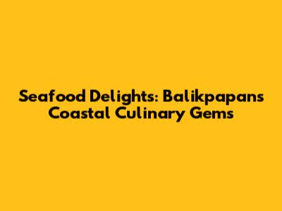 Seafood Delights: Balikpapan's Coastal Culinary Gems