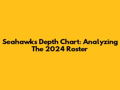Seahawks Depth Chart: Analyzing The 2024 Roster