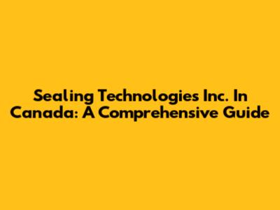 Sealing Technologies Inc. In Canada: A Comprehensive Guide