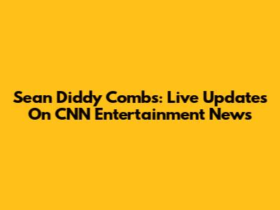 Sean Diddy Combs: Live Updates On CNN Entertainment News