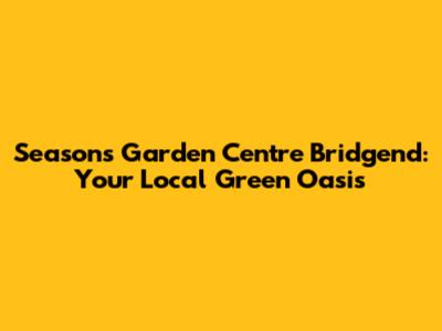 Seasons Garden Centre Bridgend: Your Local Green Oasis