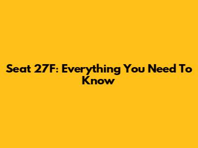 Seat 27F: Everything You Need To Know