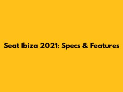 Seat Ibiza 2021: Specs & Features