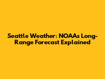 Seattle Weather: NOAA's Long-Range Forecast Explained