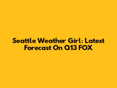 Seattle Weather Girl: Latest Forecast On Q13 FOX