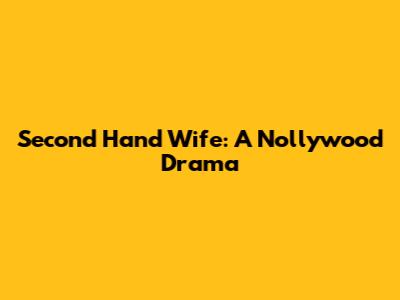 Second Hand Wife: A Nollywood Drama