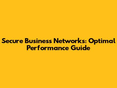 Secure Business Networks: Optimal Performance Guide