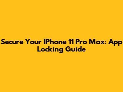 Secure Your IPhone 11 Pro Max: App Locking Guide