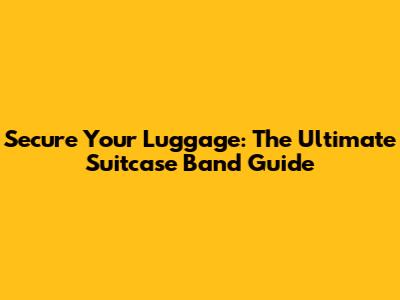 Secure Your Luggage: The Ultimate Suitcase Band Guide