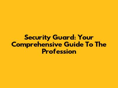 Security Guard: Your Comprehensive Guide To The Profession