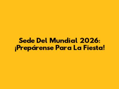Sede Del Mundial 2026: ¡Prepárense Para La Fiesta!